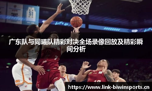 广东队与同曦队精彩对决全场录像回放及精彩瞬间分析