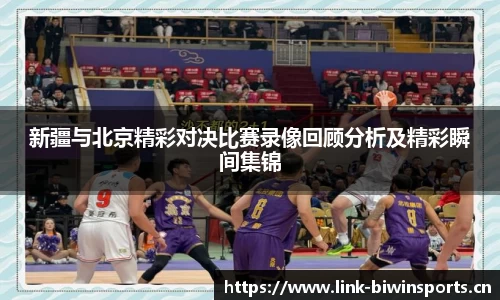新疆与北京精彩对决比赛录像回顾分析及精彩瞬间集锦