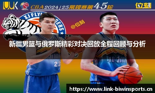 新疆男篮与俄罗斯精彩对决回放全程回顾与分析