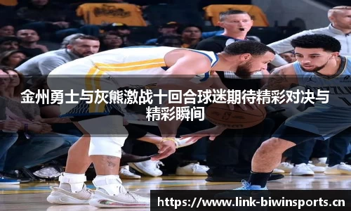 金州勇士与灰熊激战十回合球迷期待精彩对决与精彩瞬间